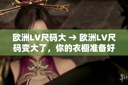 欧洲LV尺码大 → 欧洲LV尺码变大了，你的衣橱准备好了吗？