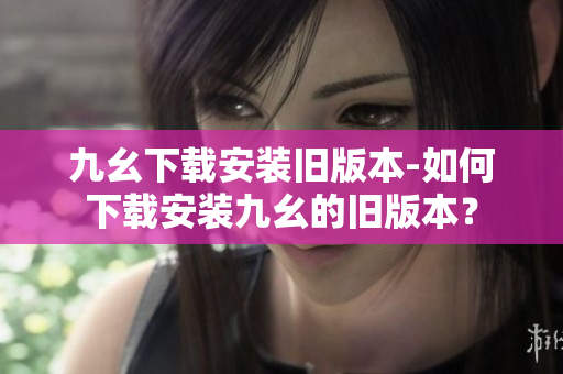 九幺下载安装旧版本-如何下载安装九幺的旧版本？