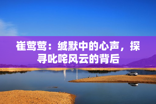崔莺莺：缄默中的心声，探寻叱咤风云的背后