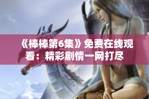 《棒棒第6集》免费在线观看：精彩剧情一网打尽