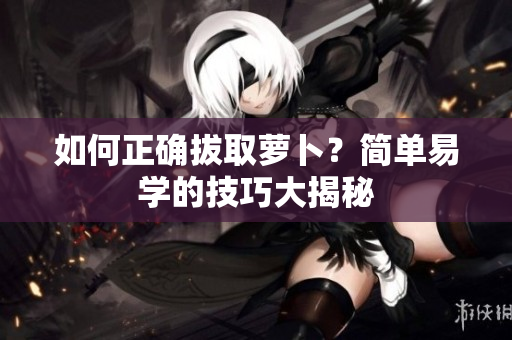 如何正确拔取萝卜？简单易学的技巧大揭秘