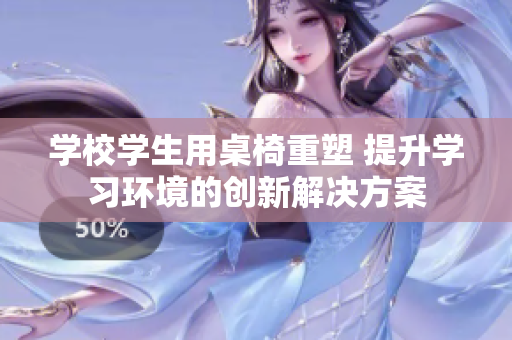 学校学生用桌椅重塑 提升学习环境的创新解决方案