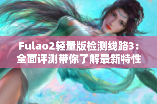 Fulao2轻量版检测线路3：全面评测带你了解最新特性