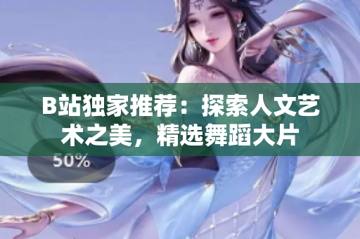 B站独家推荐：探索人文艺术之美，精选舞蹈大片