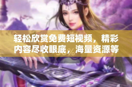 轻松欣赏免费短视频，精彩内容尽收眼底，海量资源等你发现！