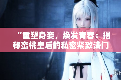 “重塑身姿，焕发青春：揭秘蜜桃皇后的私密紧致法门”