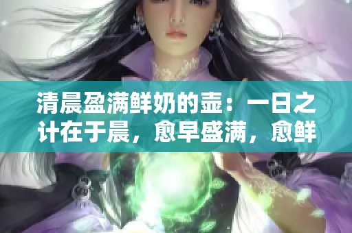 清晨盈满鲜奶的壶：一日之计在于晨，愈早盛满，愈鲜滋味