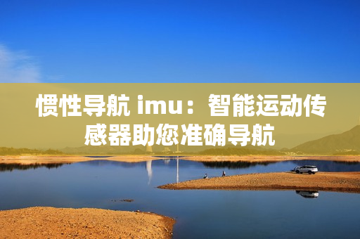 惯性导航 imu：智能运动传感器助您准确导航