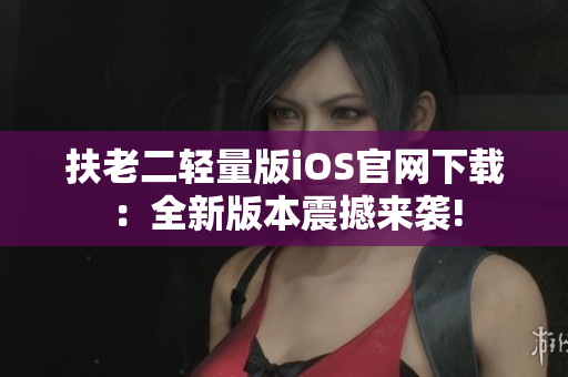 扶老二轻量版iOS官网下载：全新版本震撼来袭!