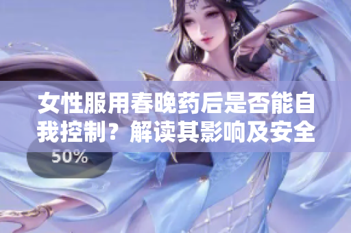 女性服用春晚药后是否能自我控制？解读其影响及安全性