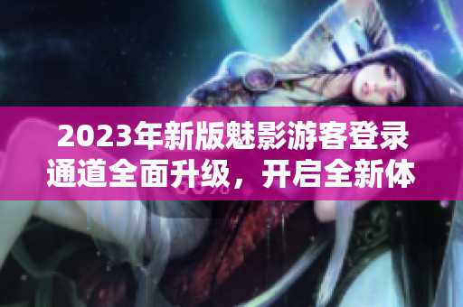 2023年新版魅影游客登录通道全面升级，开启全新体验