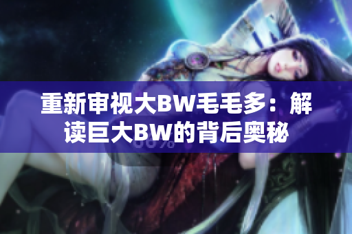 重新审视大BW毛毛多：解读巨大BW的背后奥秘