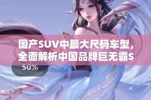 国产SUV中最大尺码车型，全面解析中国品牌巨无霸SUV霸主