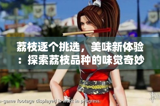 荔枝逐个挑选，美味新体验：探索荔枝品种的味觉奇妙