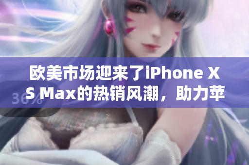欧美市场迎来了iPhone XS Max的热销风潮，助力苹果在全球市场的竞争力