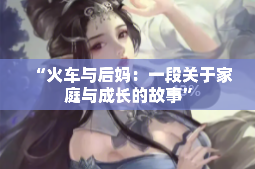 “火车与后妈：一段关于家庭与成长的故事”