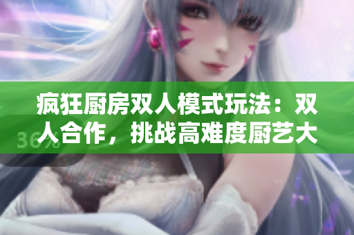 疯狂厨房双人模式玩法：双人合作，挑战高难度厨艺大师