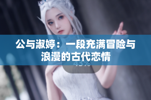公与淑婷：一段充满冒险与浪漫的古代恋情