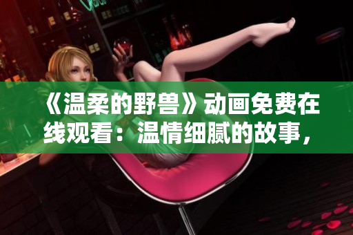 《温柔的野兽》动画免费在线观看：温情细腻的故事，充满温暖与冒险