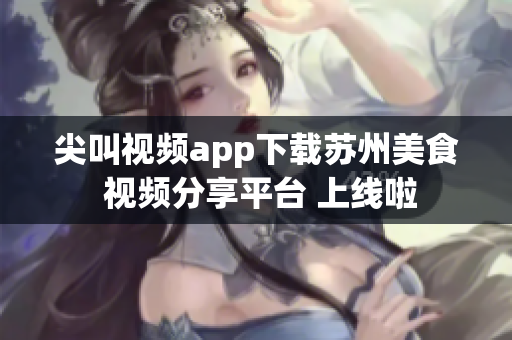 尖叫视频app下载苏州美食 视频分享平台 上线啦
