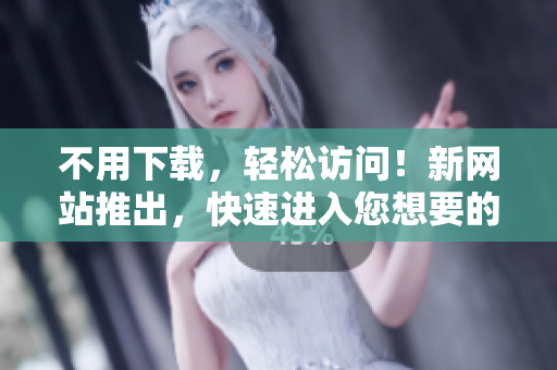 不用下载，轻松访问！新网站推出，快速进入您想要的内容。