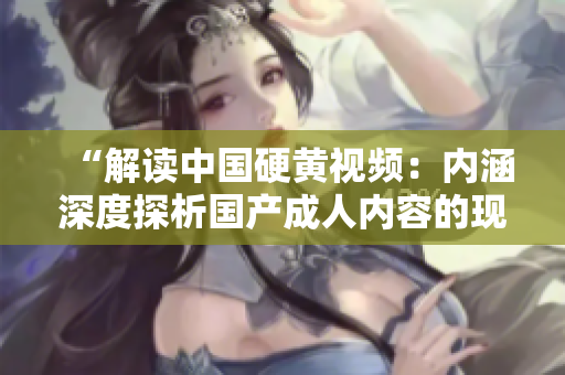 “解读中国硬黄视频：内涵深度探析国产成人内容的现状与趋势”