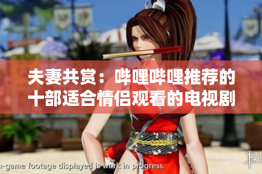 夫妻共赏：哔哩哔哩推荐的十部适合情侣观看的电视剧