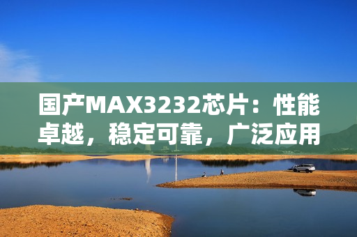 国产MAX3232芯片：性能卓越，稳定可靠，广泛应用