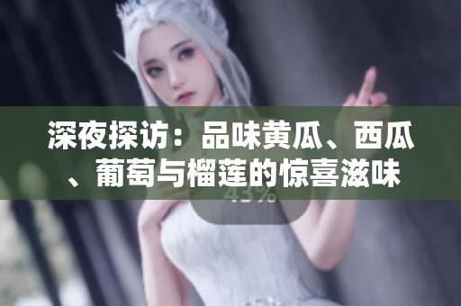 深夜探访：品味黄瓜、西瓜、葡萄与榴莲的惊喜滋味