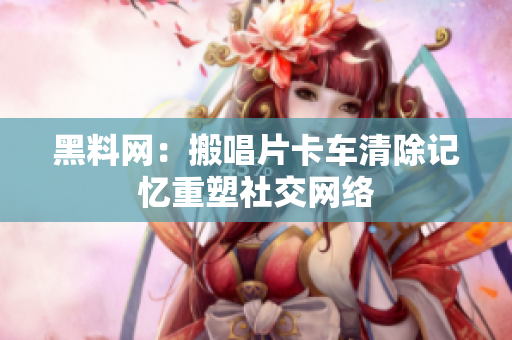 黑料网：搬唱片卡车清除记忆重塑社交网络