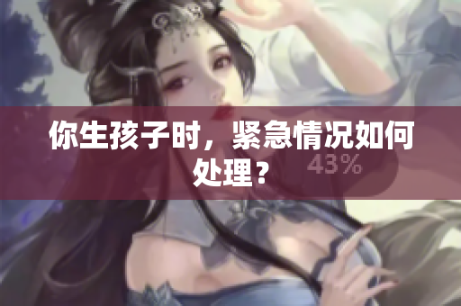 你生孩子时，紧急情况如何处理？