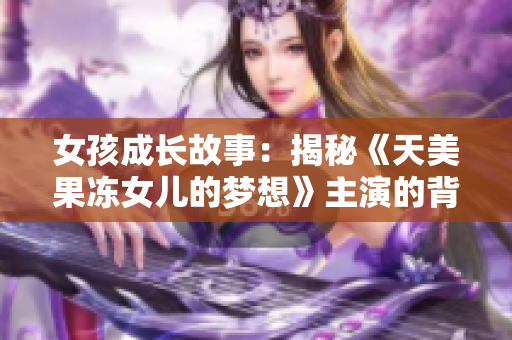 女孩成长故事：揭秘《天美果冻女儿的梦想》主演的背景经历