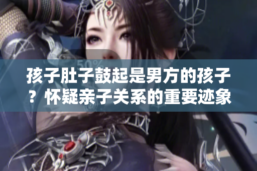 孩子肚子鼓起是男方的孩子？怀疑亲子关系的重要迹象