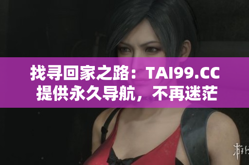 找寻回家之路：TAI99.CC 提供永久导航，不再迷茫