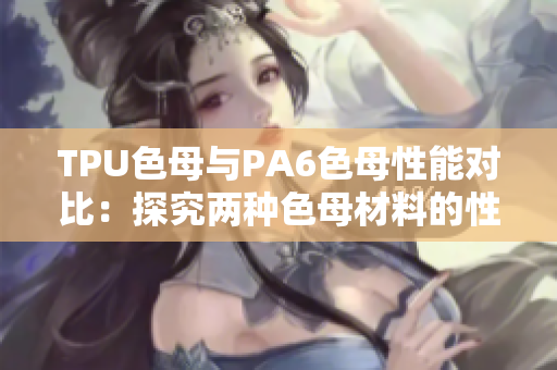 TPU色母与PA6色母性能对比：探究两种色母材料的性能差异
