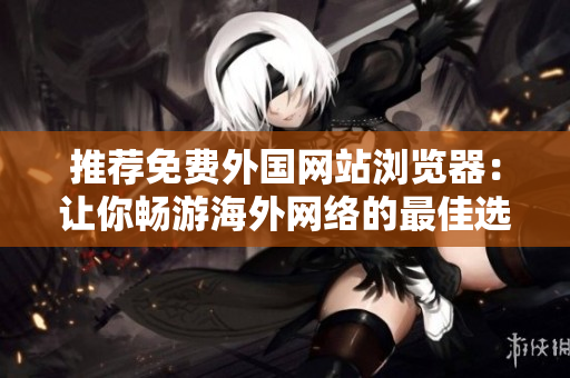 推荐免费外国网站浏览器：让你畅游海外网络的最佳选择