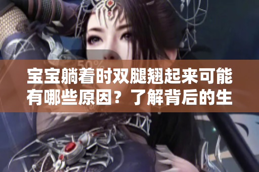 宝宝躺着时双腿翘起来可能有哪些原因？了解背后的生理与习惯