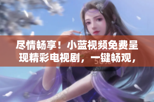 尽情畅享！小蓝视频免费呈现精彩电视剧，一键畅观，欢乐不断！