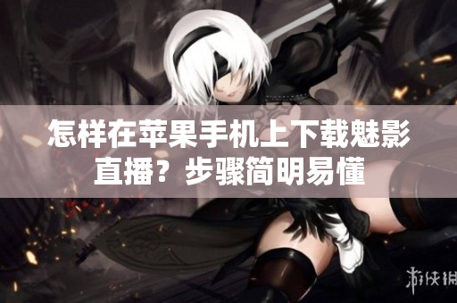 怎样在苹果手机上下载魅影直播？步骤简明易懂