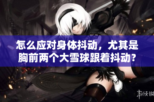 怎么应对身体抖动，尤其是胸前两个大雪球跟着抖动？