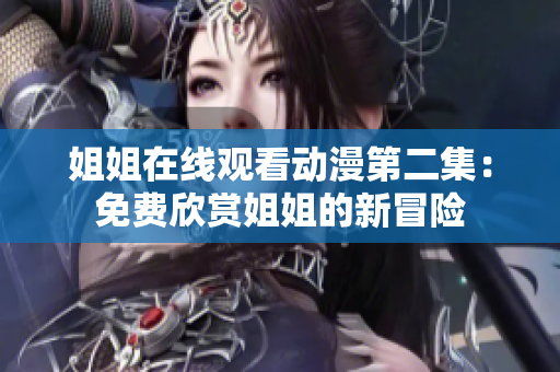 姐姐在线观看动漫第二集：免费欣赏姐姐的新冒险