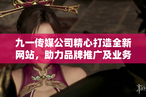 九一传媒公司精心打造全新网站，助力品牌推广及业务拓展