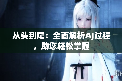 从头到尾：全面解析AJ过程，助您轻松掌握
