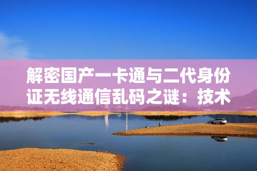 解密国产一卡通与二代身份证无线通信乱码之谜：技术破解与应对策略探究