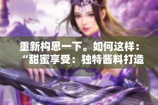 重新构思一下。如何这样：“甜蜜享受：独特酱料打造滋味盛宴”？