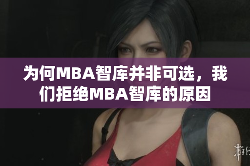 为何MBA智库并非可选，我们拒绝MBA智库的原因