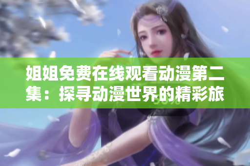 姐姐免费在线观看动漫第二集：探寻动漫世界的精彩旅程