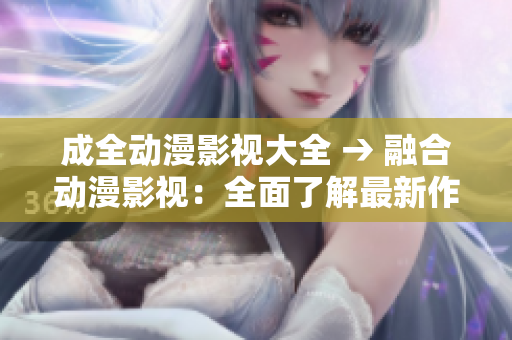 成全动漫影视大全 → 融合动漫影视：全面了解最新作品
