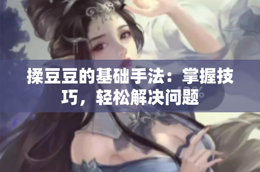 揉豆豆的基础手法：掌握技巧，轻松解决问题