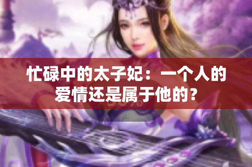 忙碌中的太子妃：一个人的爱情还是属于他的？